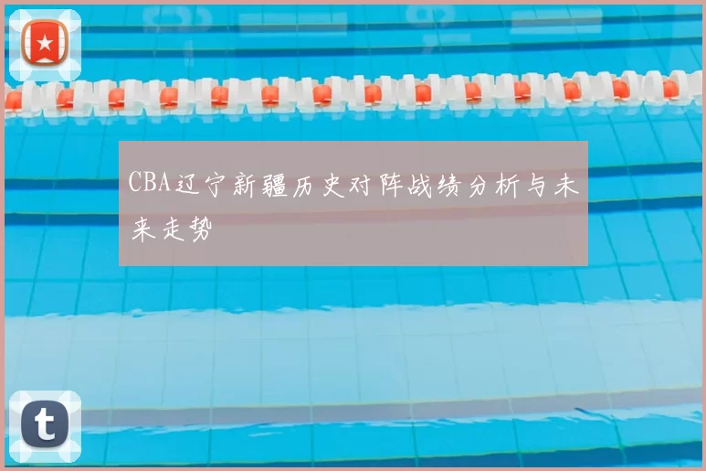 CBA辽宁新疆历史对阵战绩分析与未来走势