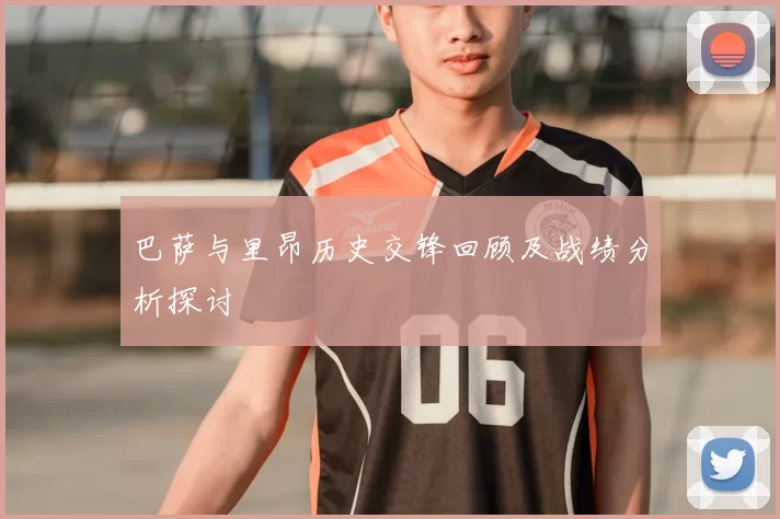 巴萨与里昂历史交锋回顾及战绩分析探讨