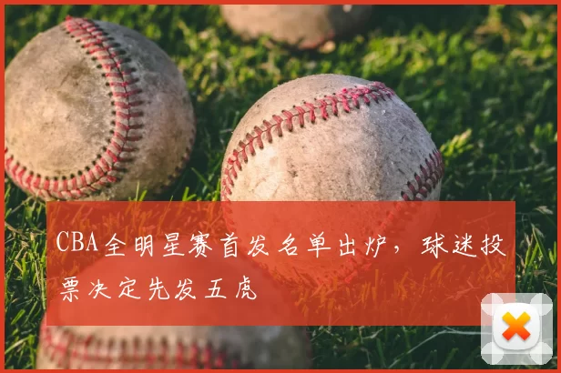 CBA全明星赛首发名单出炉,球迷投票决定先发五虎
