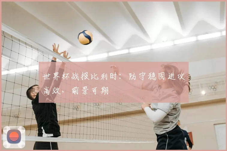 世界杯战报比利时:防守稳固进攻高效,前景可期