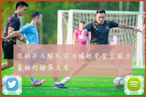 深圳乒乓球队实力崛起荣登全国力量排行榜第九名