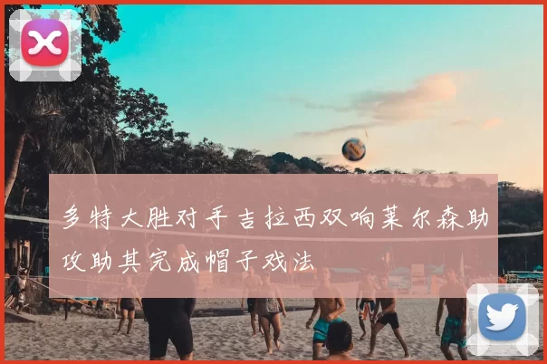 多特大胜对手吉拉西双响莱尔森助攻助其完成帽子戏法