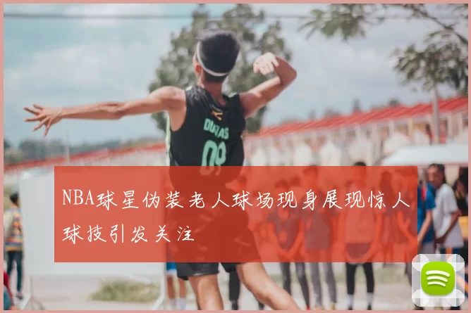 NBA球星伪装老人球场现身展现惊人球技引发关注