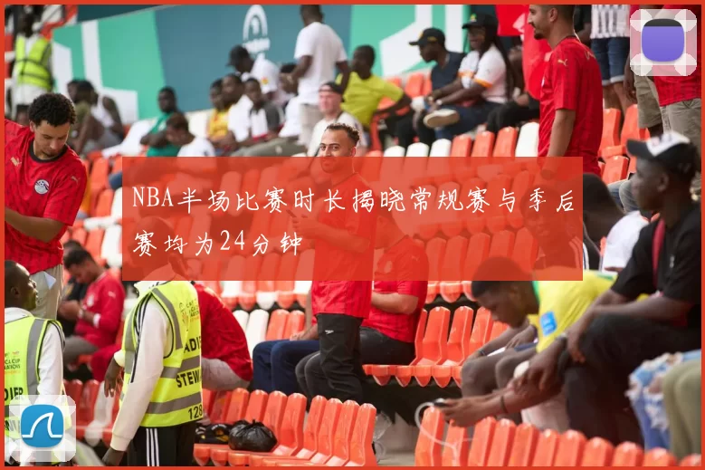NBA半场比赛时长揭晓常规赛与季后赛均为24分钟