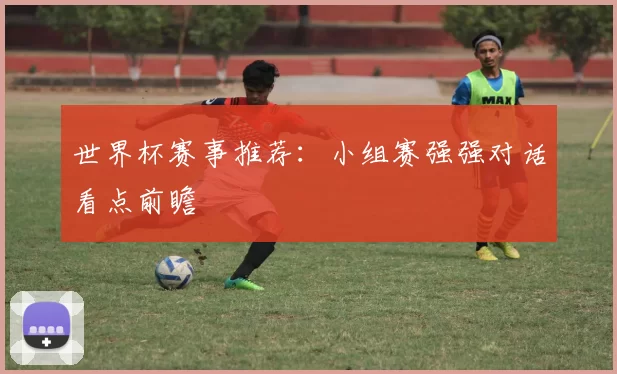 世界杯赛事推荐：小组赛强强对话看点前瞻