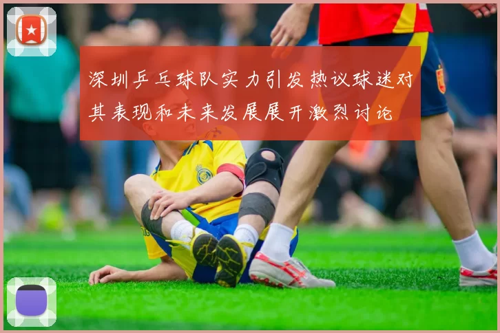 深圳乒乓球队实力引发热议球迷对其表现和未来发展展开激烈讨论