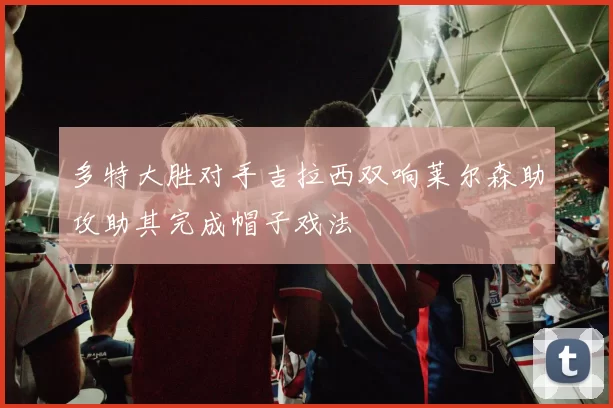 多特大胜对手吉拉西双响莱尔森助攻助其完成帽子戏法