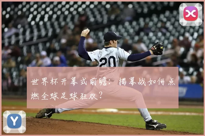 世界杯开幕式前瞻：揭幕战如何点燃全球足球狂欢？