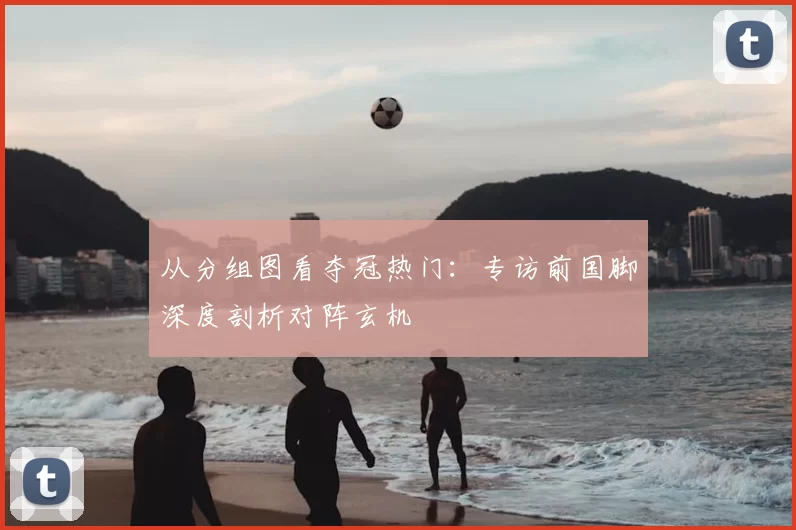 从分组图看夺冠热门：专访前国脚深度剖析对阵玄机