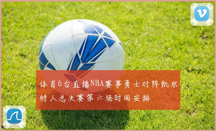 体育6台直播NBA赛事勇士对阵凯尔特人总决赛第六场时间安排