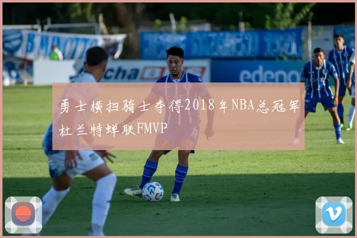 勇士横扫骑士夺得2018年NBA总冠军杜兰特蝉联FMVP
