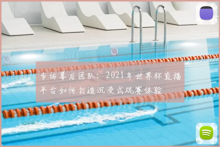 专访幕后团队:2021年世界杯直播平台如何打造沉浸式观赛体验