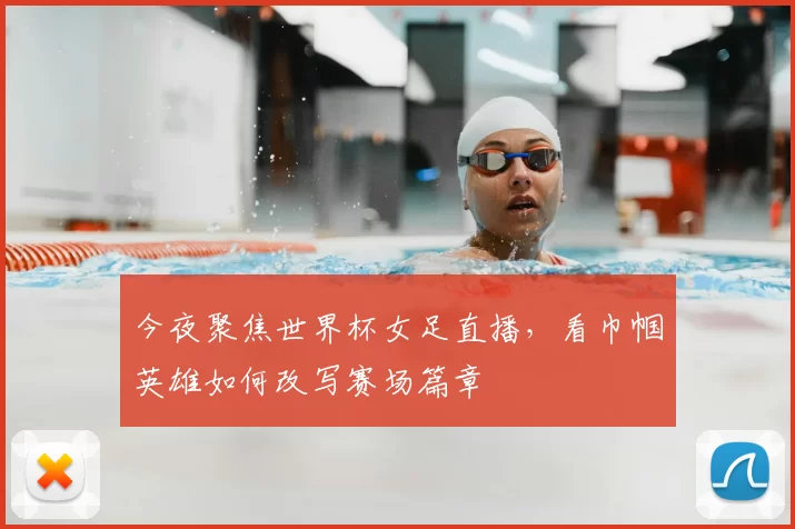 今夜聚焦世界杯女足直播,看巾帼英雄如何改写赛场篇章
