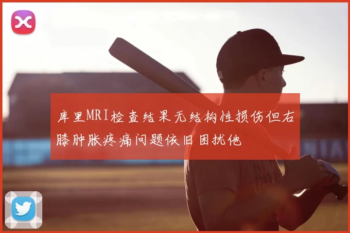 库里MRI检查结果无结构性损伤但右膝肿胀疼痛问题依旧困扰他