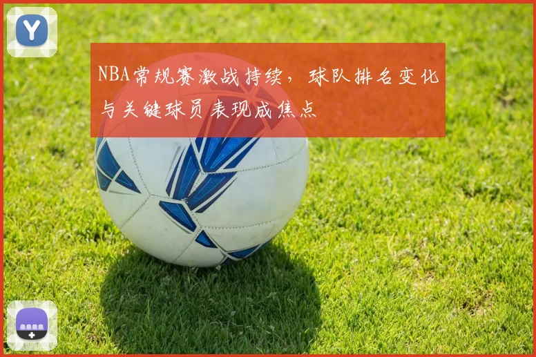 NBA常规赛激战持续，球队排名变化与关键球员表现成焦点