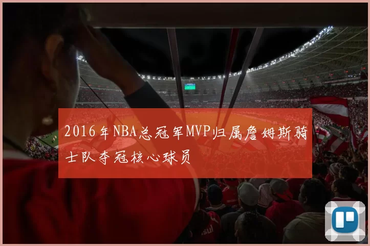 2016年NBA总冠军MVP归属詹姆斯骑士队夺冠核心球员