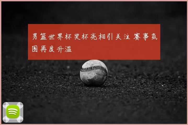 男篮世界杯奖杯亮相引关注 赛事氛围再度升温