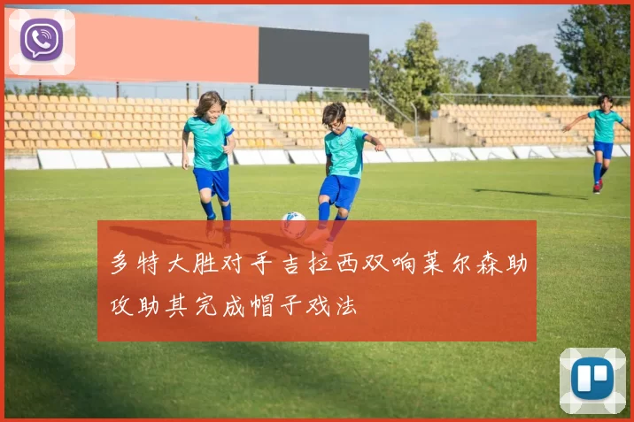 多特大胜对手吉拉西双响莱尔森助攻助其完成帽子戏法